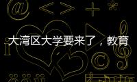 大湾区大学要来了，教育部拟同意设置10所高校