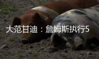 大范甘迪
：詹姆斯执行5260万美元球员选项并非自私决定