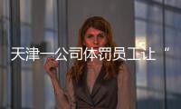 天津一公司体罚员工让“狗爬”？前员工称遭“洗脑”每个员工都爬过，当地多方回应