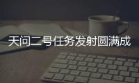 天问二号任务发射圆满成功�，我国开启小行星探测与采样返回之旅