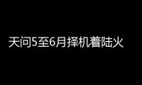天问5至6月择机着陆火星