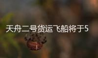 天舟二号货运飞船将于5月20日凌晨1时许发射