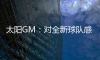 太阳GM
：对全新球队感到满意 我们能打出更快的节奏防守能更棒