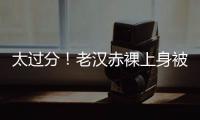 太过分！老汉赤裸上身被女子搂抱自拍�，这尺度谁能接受�？