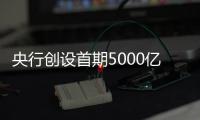 央行创设首期5000亿互换便利
，即日起接受申报