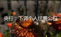 央行：下调个人住房公积金贷款利率0.25个百分点