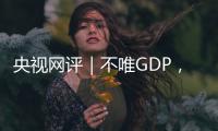 央视网评｜不唯GDP，用好GEP这个“指挥棒”
