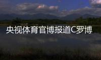 央视体育官博报道C罗博物馆开幕
：真·球迷速冲 三大必打卡亮点