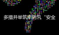 多措并举筑牢防汛“安全堤”，经开区全力护航园区高质量发展