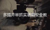 多措并举抓实暑期安全教育 各地各部门为学生系好暑期“安全带”