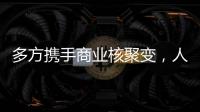多方携手商业核聚变
，人类能否驾驭恒星的能量？