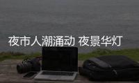 夜市人潮涌动 夜景华灯璀璨