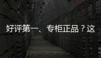 好评第一	、专柜正品？这些“大牌”化妆品可能是假的