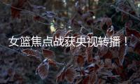 女篮焦点战获央视转播
！中国队大战澳大利亚
：2米26张子宇迎大考