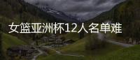 女篮亚洲杯12人名单难缠
？宫鲁鸣将裁两大猛将：潘臻琦或再次被弃