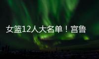 女篮12人大名单！宫鲁鸣压哨清人，却留下了不该留的内线巨人