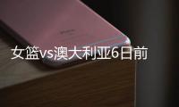 女篮vs澳大利亚6日前瞻：张子宇领衔亚洲杯阵容 最终12人呼之欲出