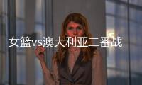 女篮vs澳大利亚二番战前瞻：张子宇大概率登场 宫鲁鸣能扳回一城吗