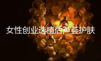 女性创业选植后芦荟护肤品牌
，产品好扶持多