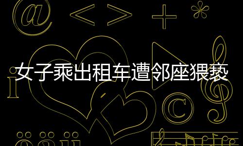 女子乘出租车遭邻座猥亵