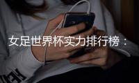 女足世界杯实力排行榜：美国第一英格兰第五