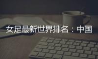 女足最新世界排名：中国女足排名世界第16位