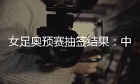 女足奥预赛抽签结果
：中国与澳洲泰国台北同组