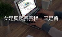 女足奥预赛赛程：国足首战泰国 末战澳大利亚