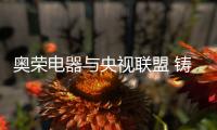 奥荣电器与央视联盟 铸就品牌辉煌