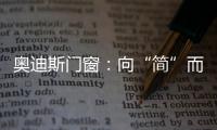奥迪斯门窗：向“简”而居�，邂逅生活万般美好