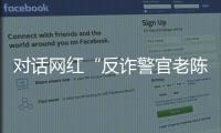 对话网红“反诈警官老陈”
	：我的目标是天下无诈