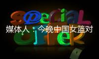 媒体人	：今晚中国女篮对阵澳大利亚热身赛，张子宇将继续缺阵