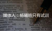 媒体人：杨曦皓只有试训福建一队的计划，庞峥麟将在前几顺位被选