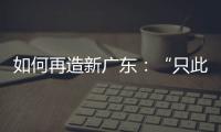 如何再造新广东	：“只此一路
，别无他途”