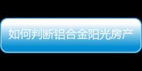 如何判断铝合金阳光房产品的质量?