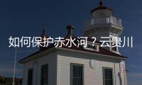 如何保护赤水河？云贵川三省创新全国首个地方流域共同立法