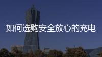 如何选购安全放心的充电宝？市场监管部门给你支招