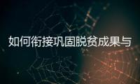 如何衔接巩固脱贫成果与乡村振兴�？国家乡村振兴局回应