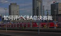 如何评价CBA总决赛裁判吹罚表现？中国篮协通报