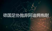 德国足协抛弃阿迪拥抱耐克
，体坛“最长情的告白”不敌金钱