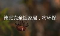 德派克全铝家居	，将环保健康深入贯彻每一道工序