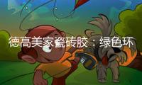 德高美家瓷砖胶
：绿色环保 强力渗透 瓷砖好搭档