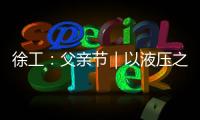 徐工：父亲节｜以液压之力，托举爱的重量