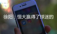 徐阳：恒大赢得了球迷的尊敬 里皮不应受指责