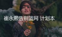 崔永熙告别篮网 计划本周动手术