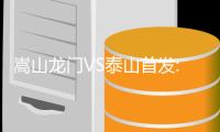 嵩山龙门VS泰山首发:王上源替补 费莱尼段刘愚登场