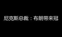 尼克斯总裁：布朗带来冠军血统 总决经验&4枚戒指将助力我们冲冠