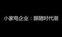 小家电企业：跟随时代潮流 生产符合消费者的产品