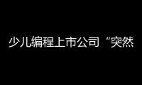 少儿编程上市公司“突然跑路”，家长的预付费去哪了
？