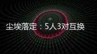 尘埃落定�：5人3对互换，李凯尔NBA危险了�，比尔离队倒计时！